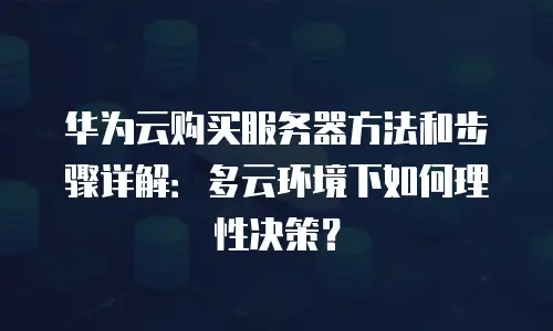 华为云购买服务器方法和步骤详解：多云环境下如何理性决策？