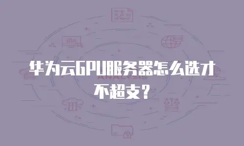 华为云GPU服务器怎么选才不超支？