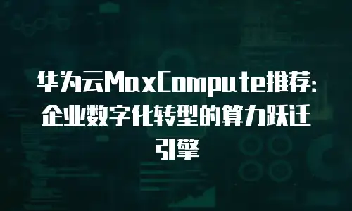 华为云MaxCompute推荐：企业数字化转型的算力跃迁引擎