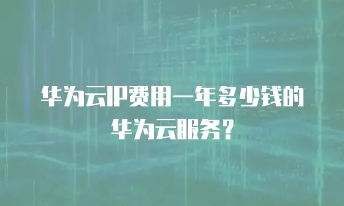 华为云IP费用一年多少钱的华为云服务？