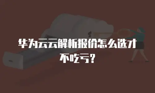 华为云云解析报价怎么选才不吃亏？
