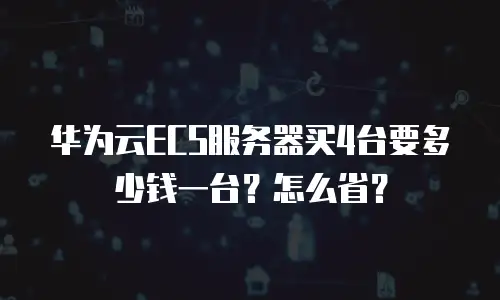 华为云ECS服务器买4台要多少钱一台？怎么省？