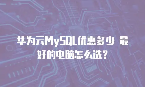 华为云MySQL优惠多少 最好的电脑怎么选？