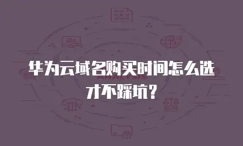 华为云域名购买时间怎么选才不踩坑？