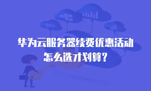 华为云服务器续费优惠活动怎么选才划算？