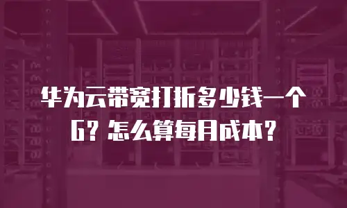 华为云带宽打折多少钱一个G？怎么算每月成本？