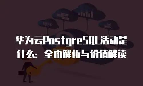 华为云PostgreSQL活动是什么：全面解析与价值解读