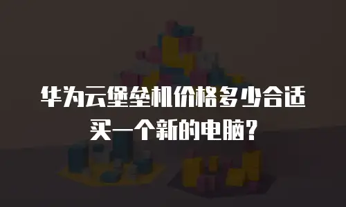 华为云堡垒机价格多少合适买一个新的电脑？
