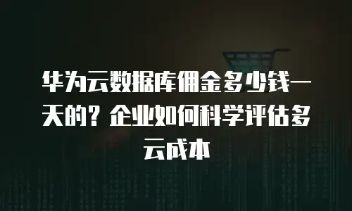 华为云数据库佣金多少钱一天的？企业如何科学评估多云成本