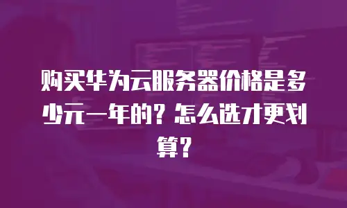 购买华为云服务器价格是多少元一年的？怎么选才更划算？