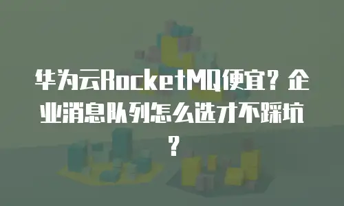 华为云RocketMQ便宜？企业消息队列怎么选才不踩坑？