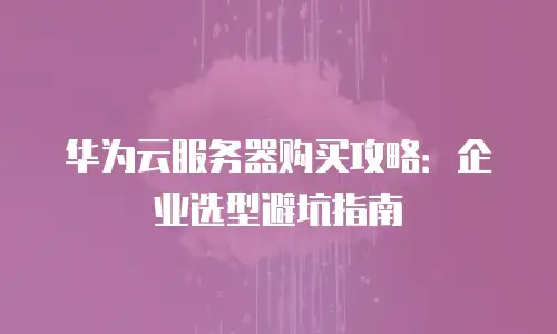 华为云服务器购买攻略：企业选型避坑指南