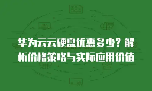 华为云云硬盘优惠多少？解析价格策略与实际应用价值