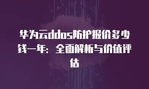 华为云ddos防护报价多少钱一年：全面解析与价值评估