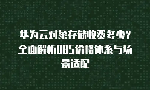 华为云对象存储收费多少？全面解析OBS价格体系与场景适配