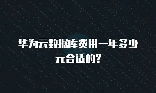 华为云数据库费用一年多少元合适的？