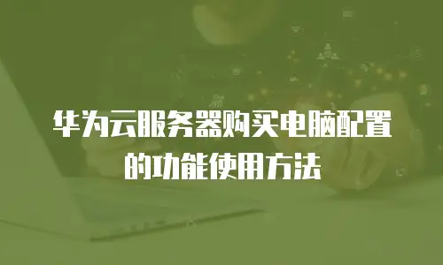 华为云服务器购买电脑配置的功能使用方法