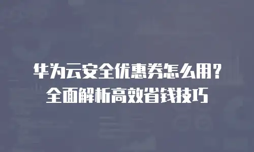 华为云安全优惠券怎么用？全面解析高效省钱技巧