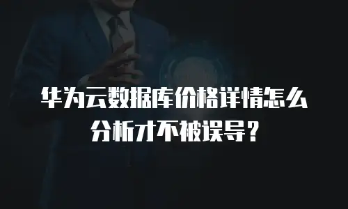 华为云数据库价格详情怎么分析才不被误导？