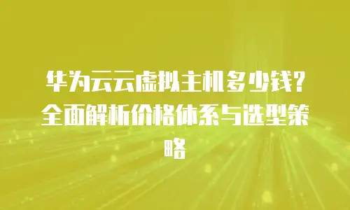 华为云云虚拟主机多少钱？全面解析价格体系与选型策略