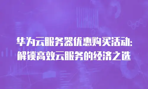 华为云服务器优惠购买活动：解锁高效云服务的经济之选