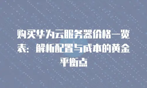 购买华为云服务器价格一览表：解析配置与成本的黄金平衡点