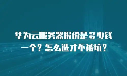 华为云服务器报价是多少钱一个？怎么选才不被坑？