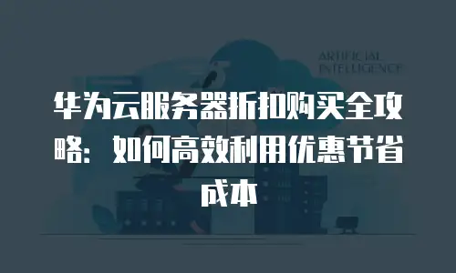 华为云服务器折扣购买全攻略：如何高效利用优惠节省成本