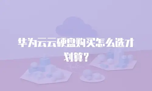 华为云云硬盘购买怎么选才划算？