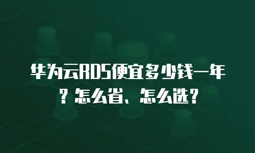 华为云RDS便宜多少钱一年？怎么省、怎么选？