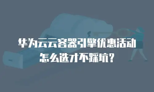 华为云云容器引擎优惠活动怎么选才不踩坑？