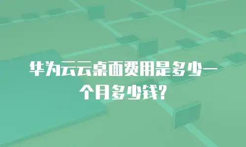 华为云云桌面费用是多少一个月多少钱？