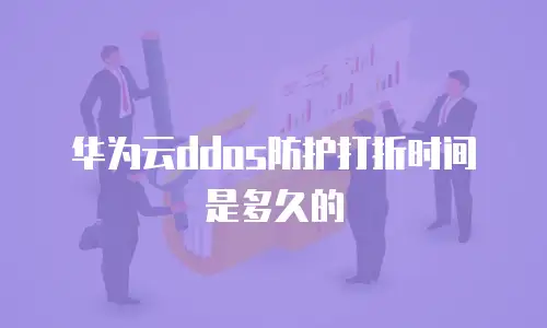 华为云ddos防护打折时间是多久的