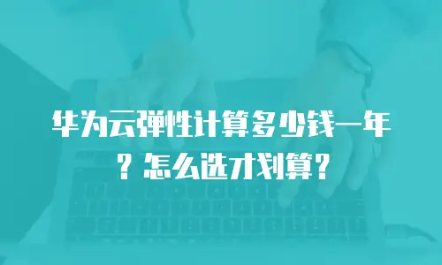 华为云弹性计算多少钱一年？怎么选才划算？