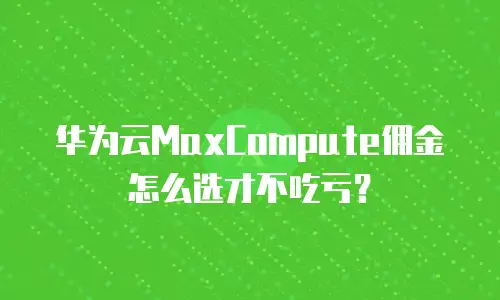 华为云MaxCompute佣金怎么选才不吃亏？