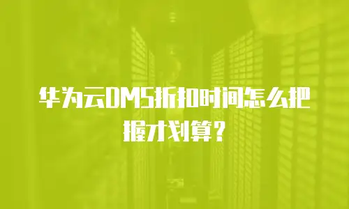 华为云DMS折扣时间怎么把握才划算？