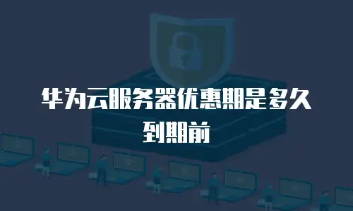 华为云服务器优惠期是多久到期前