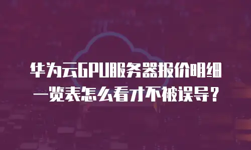 华为云GPU服务器报价明细一览表怎么看才不被误导？