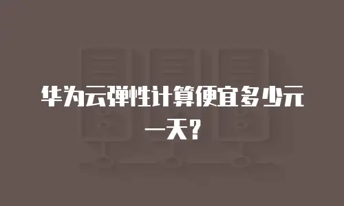 华为云弹性计算便宜多少元一天？