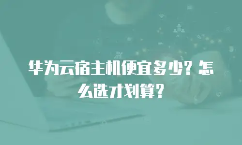 华为云宿主机便宜多少？怎么选才划算？