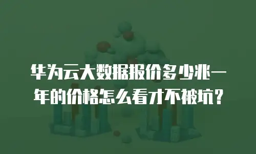 华为云大数据报价多少兆一年的价格怎么看才不被坑？