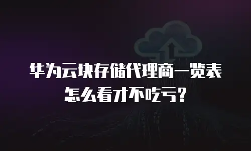 华为云块存储代理商一览表怎么看才不吃亏？