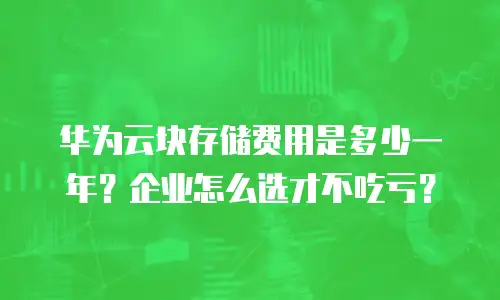 华为云块存储费用是多少一年？企业怎么选才不吃亏？