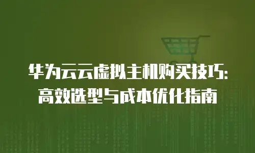 华为云云虚拟主机购买技巧：高效选型与成本优化指南