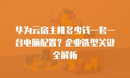华为云宿主机多少钱一套一台电脑配置？企业选型关键全解析