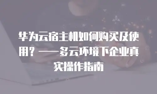 华为云宿主机如何购买及使用？&mdash;&mdash;多云环境下企业真实操作指南