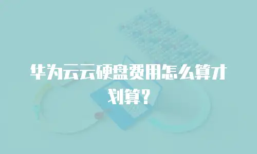 华为云云硬盘费用怎么算才划算？