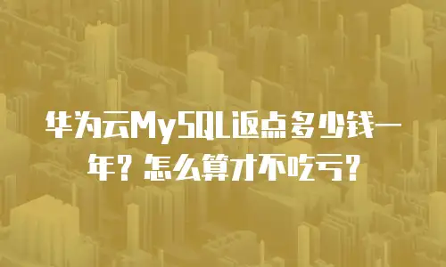 华为云MySQL返点多少钱一年？怎么算才不吃亏？