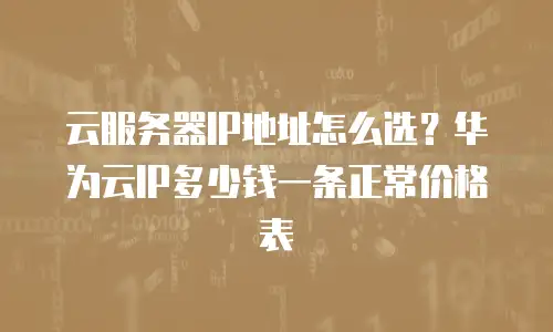 云服务器IP地址怎么选？华为云IP多少钱一条正常价格表