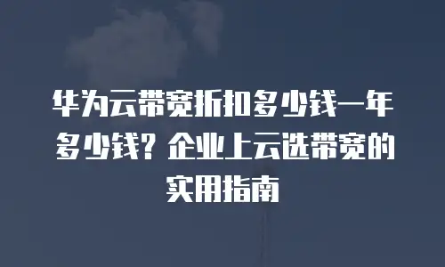 华为云带宽折扣多少钱一年多少钱？企业上云选带宽的实用指南
